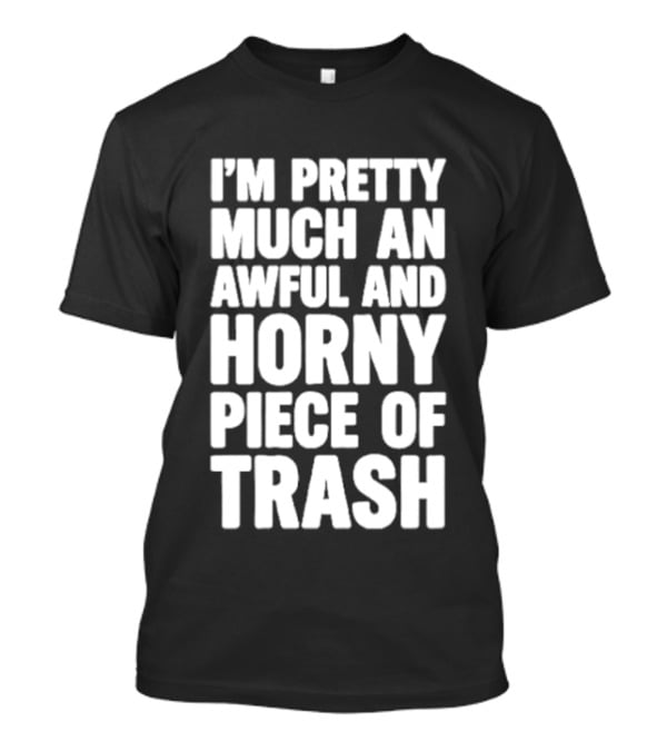I'm Pretty Much An Awful And Horny Piece Of Trash T-Shirt
