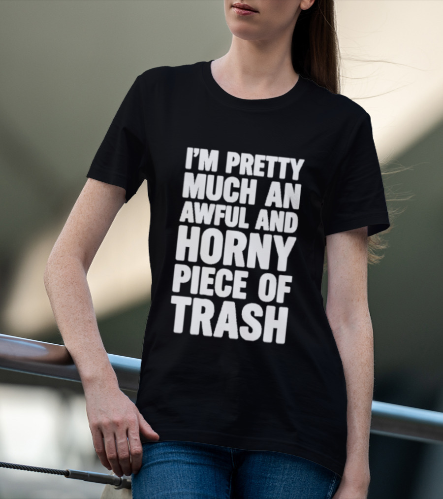 I'm Pretty Much An Awful And Horny Piece Of Trash T-Shirt