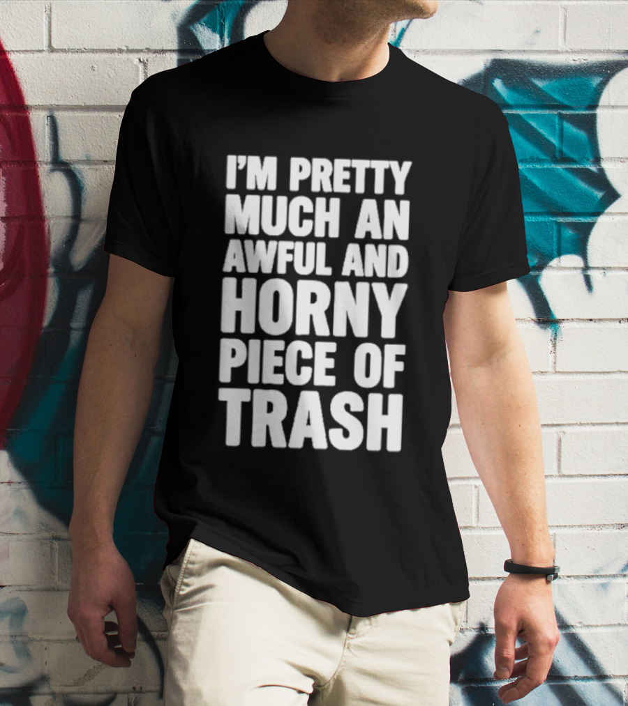 I'm Pretty Much An Awful And Horny Piece Of Trash T-Shirt
