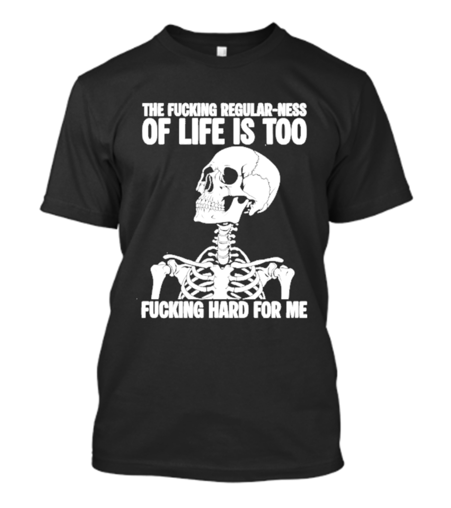 Skeleton The Fucking Regular Ness Of Life Is Too Fucking Hard For Me T-Shirt