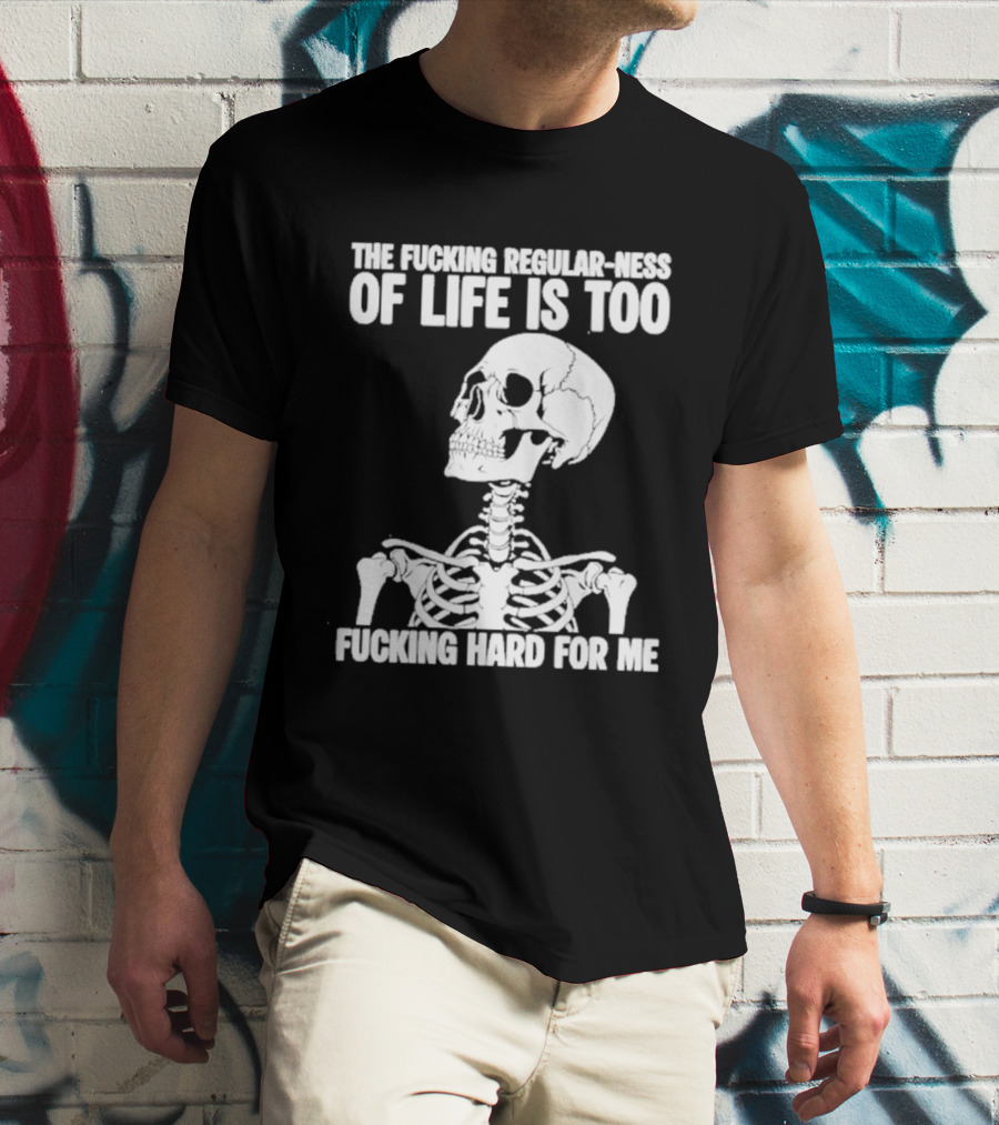 Skeleton The Fucking Regular Ness Of Life Is Too Fucking Hard For Me T-Shirt