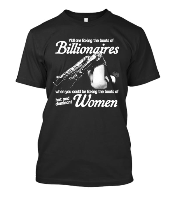 Y'all Are Licking The Boots Of Billionaires When You Could Be Licking Hot And Dominant Women T-Shirt