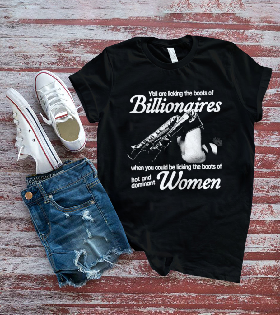 Y'all Are Licking The Boots Of Billionaires When You Could Be Licking Hot And Dominant Women T-Shirt