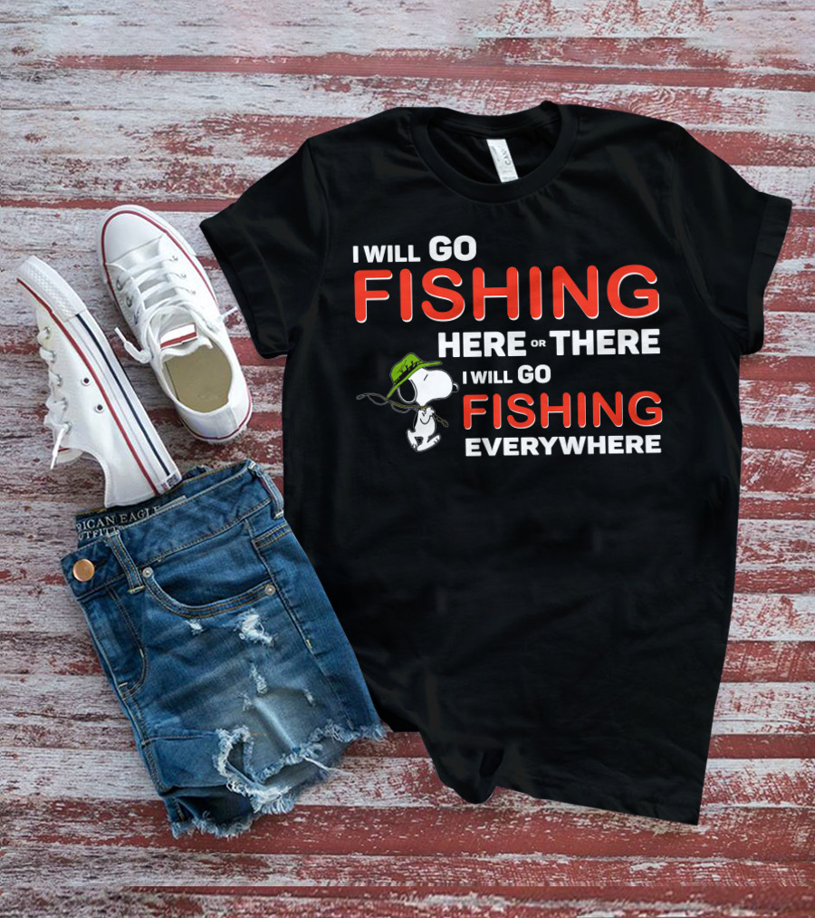 I Will Go Fishing Here Or There I Will Go Fishing Everywhere T-Shirt