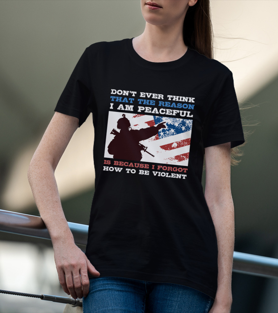 DON'T EVER THINK THAT THE REASON I AM PEACEFUL IS BECAUSE I FORGOT HOW TO BE VIOLENT T-Shirt