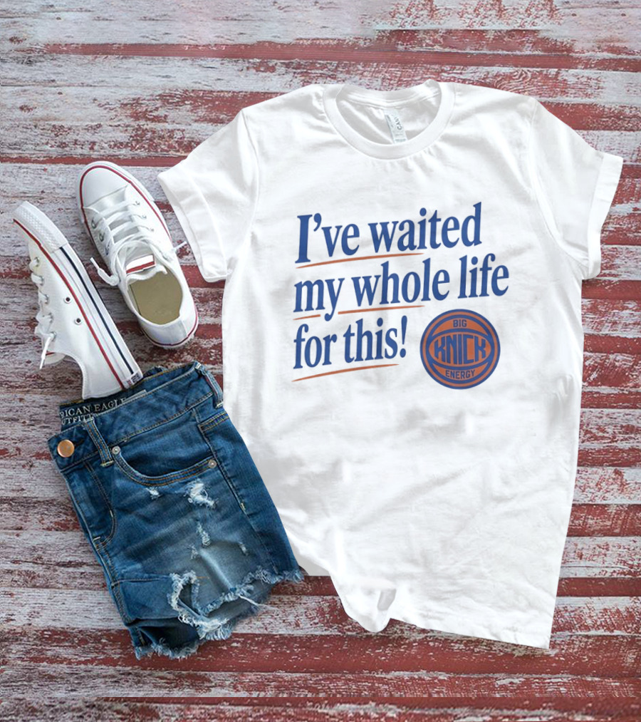 I've Waited My Whole Life For This Big Knick Energy New York Knicks T-Shirt