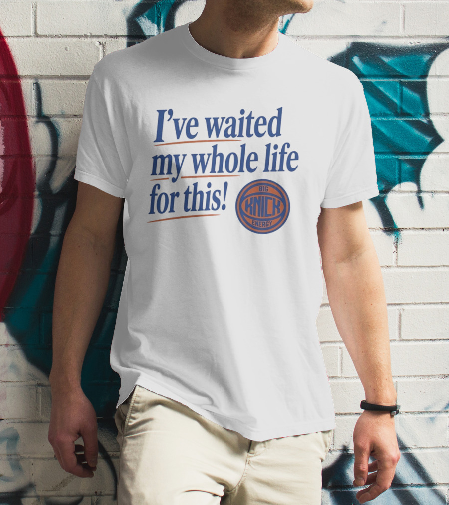 I've Waited My Whole Life For This Big Knick Energy New York Knicks T-Shirt
