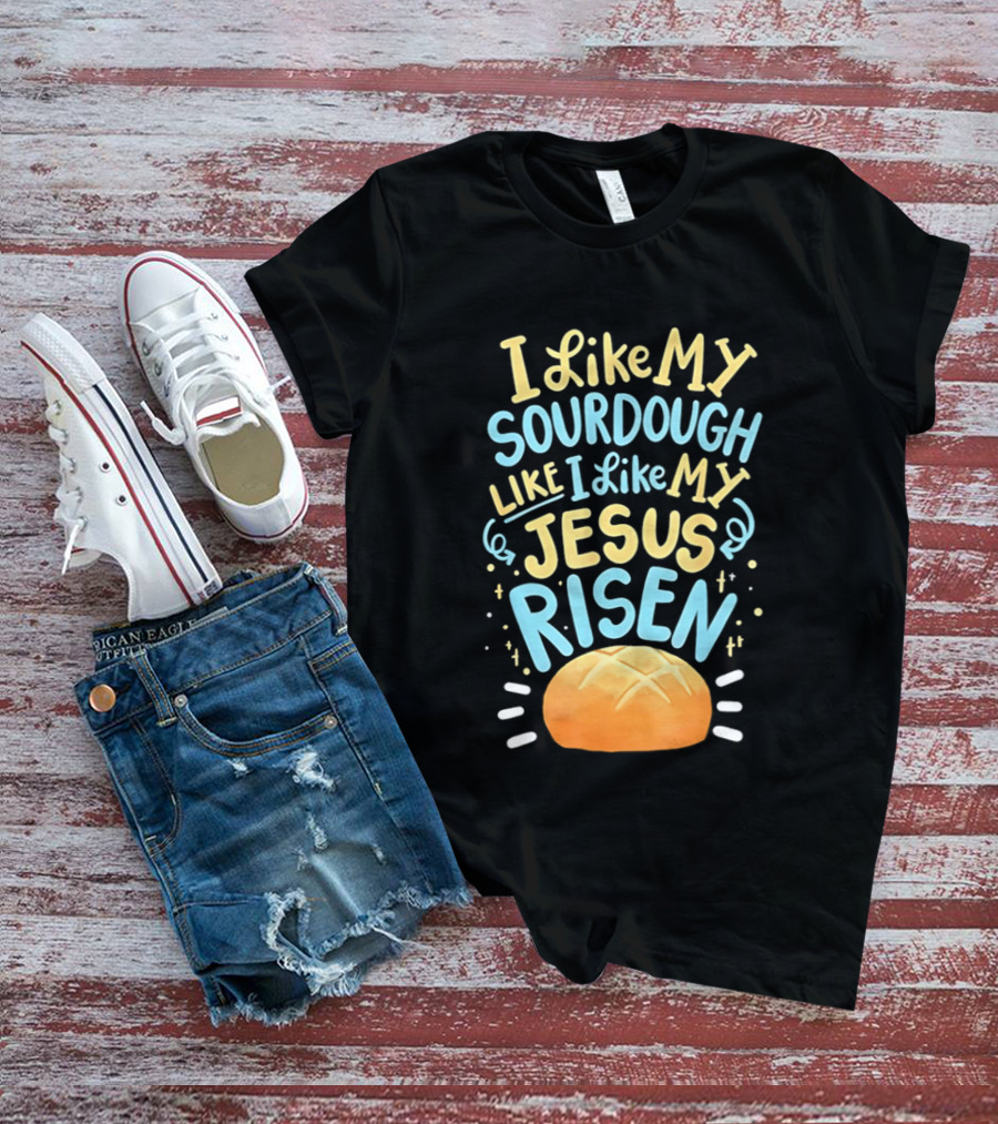 I Like My Sourdough Like I Like My Jesus Risen Bread T-Shirt