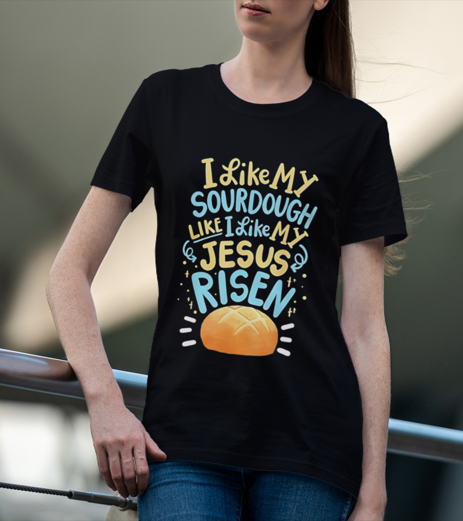 I Like My Sourdough Like I Like My Jesus Risen Bread T-Shirt