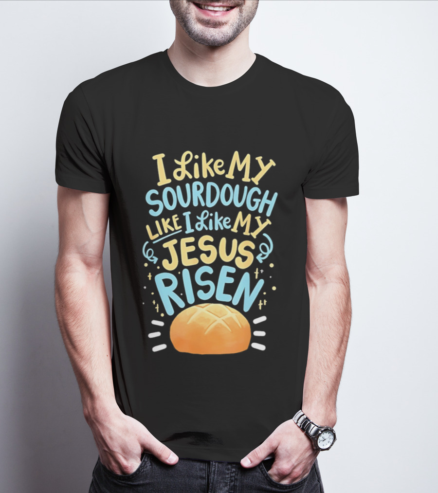 I Like My Sourdough Like I Like My Jesus Risen Bread T-Shirt