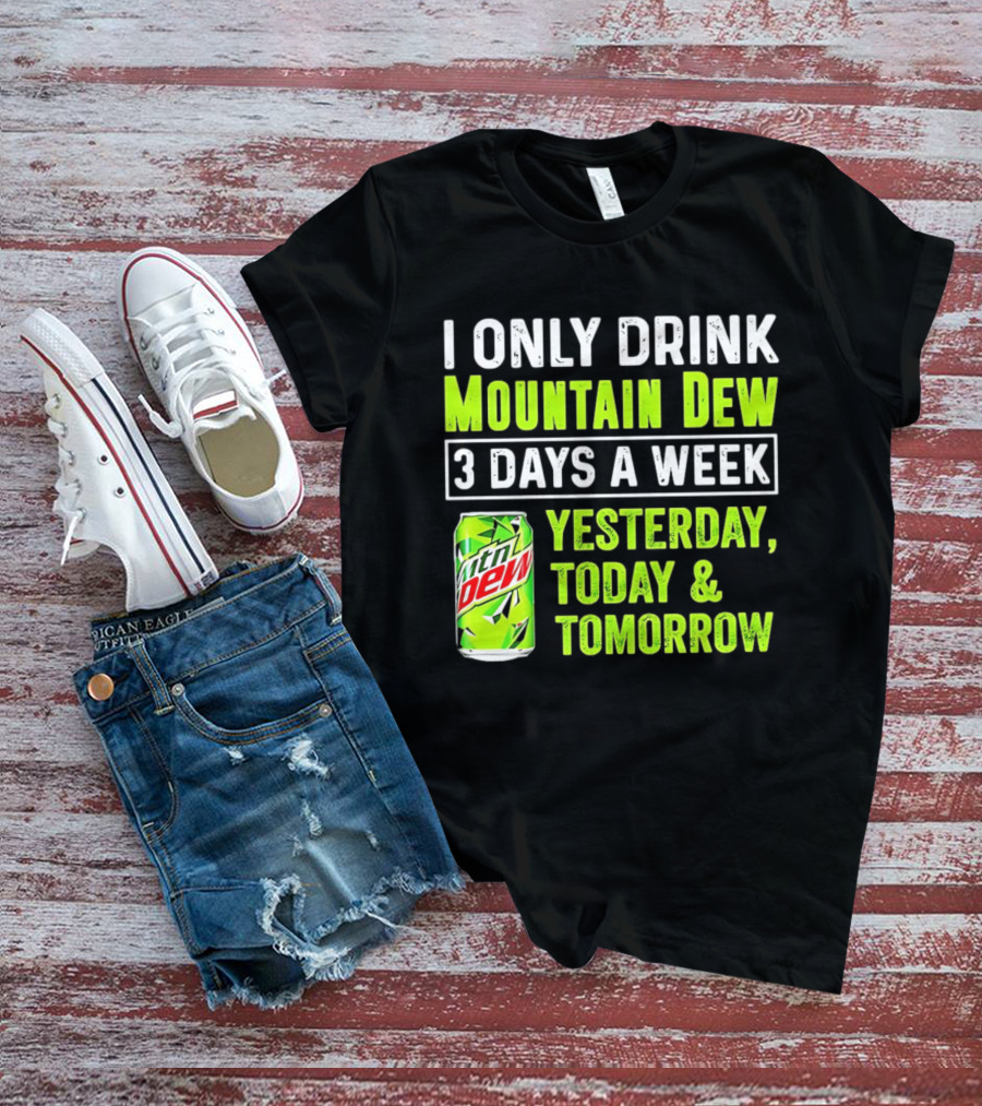 I Only Drink Mountain Dew 3 Days A Week Yesterday, Today & Tomorrow T-Shirt