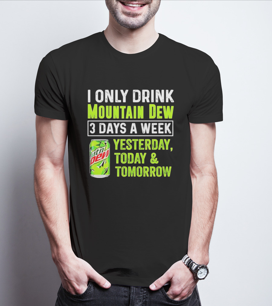 I Only Drink Mountain Dew 3 Days A Week Yesterday, Today & Tomorrow T-Shirt
