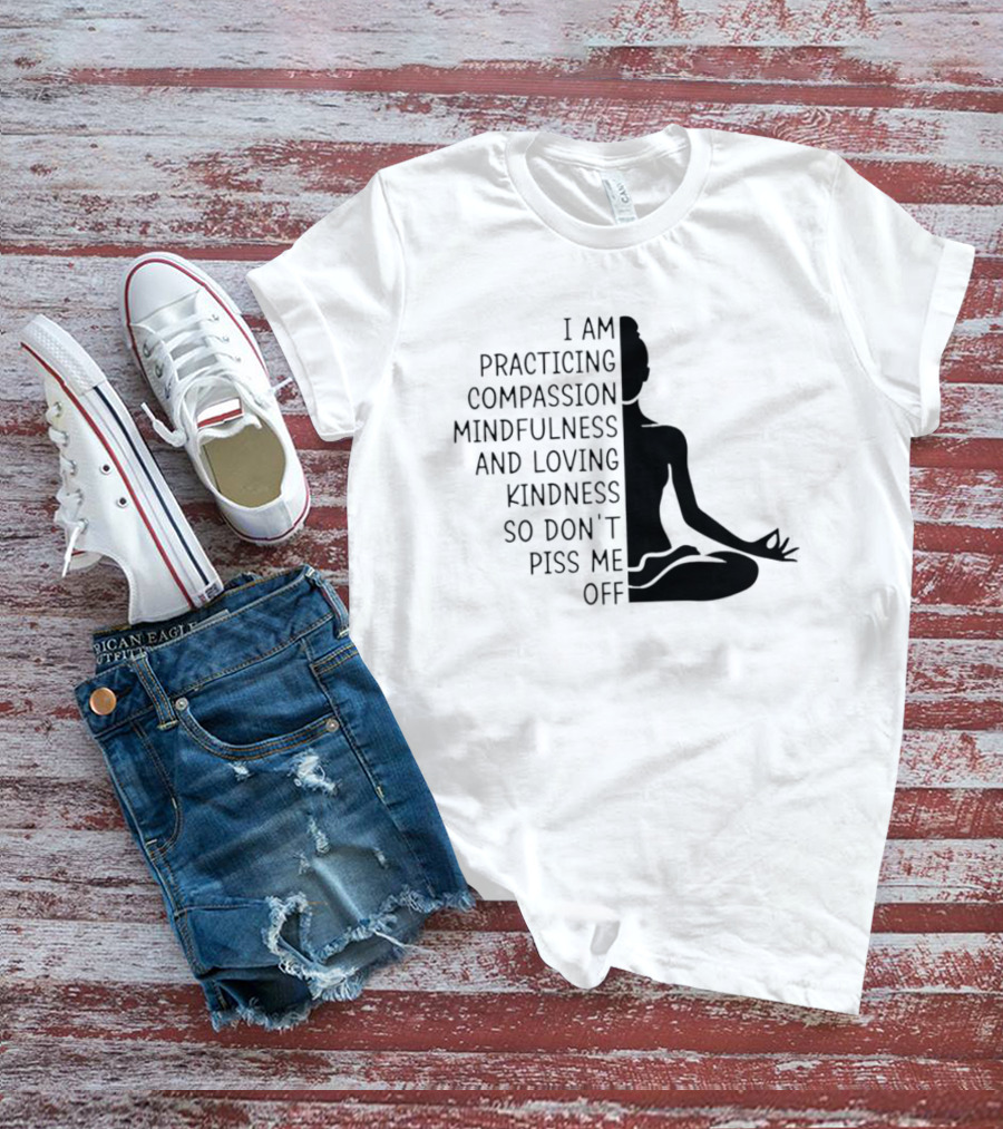 I Am Practicing Compassion Mindfulness And Loving Kindness So Don't Piss Me Off Yoga Pose T-Shirt