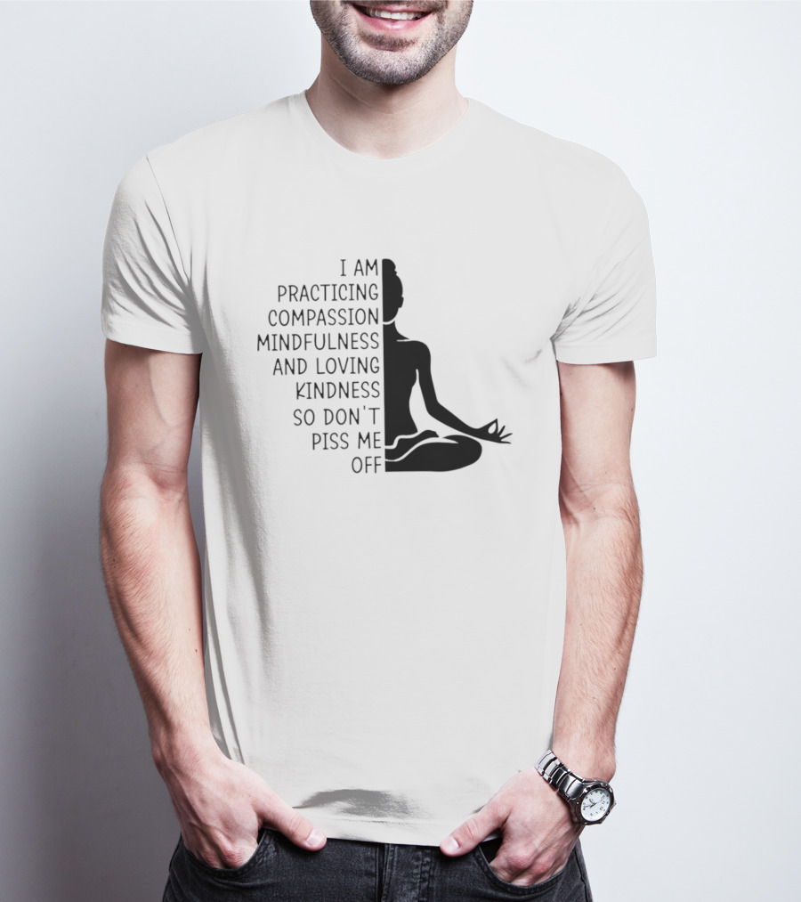 I Am Practicing Compassion Mindfulness And Loving Kindness So Don't Piss Me Off Yoga Pose T-Shirt