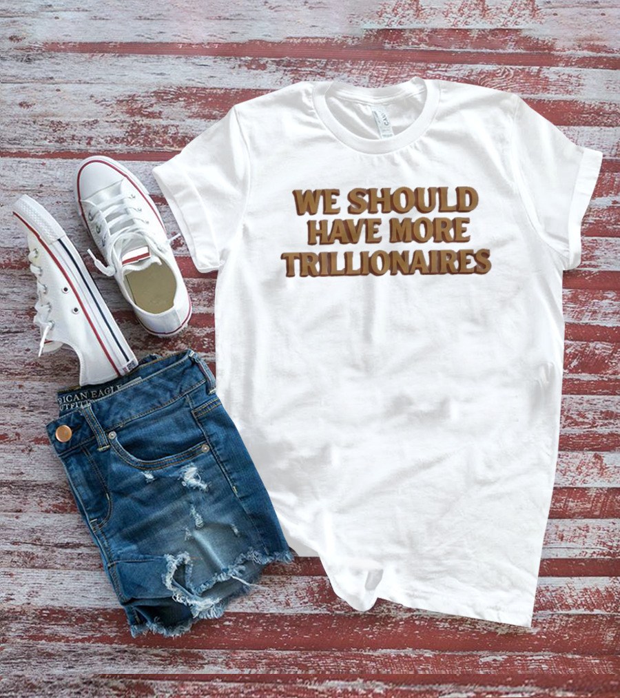 We Should Have More Trillionaires T-Shirt