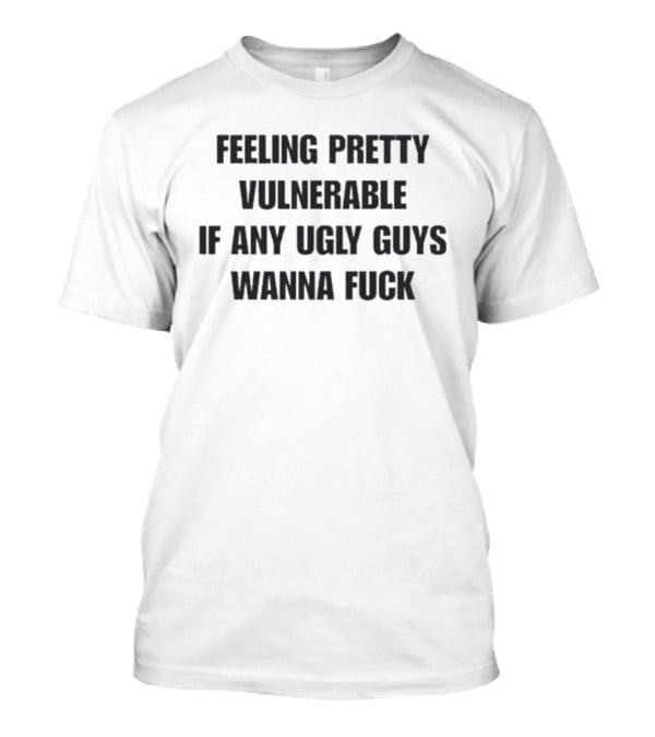 Feeling Pretty Vulnerable If Any Ugly Guys Wanna Fuck T-Shirt