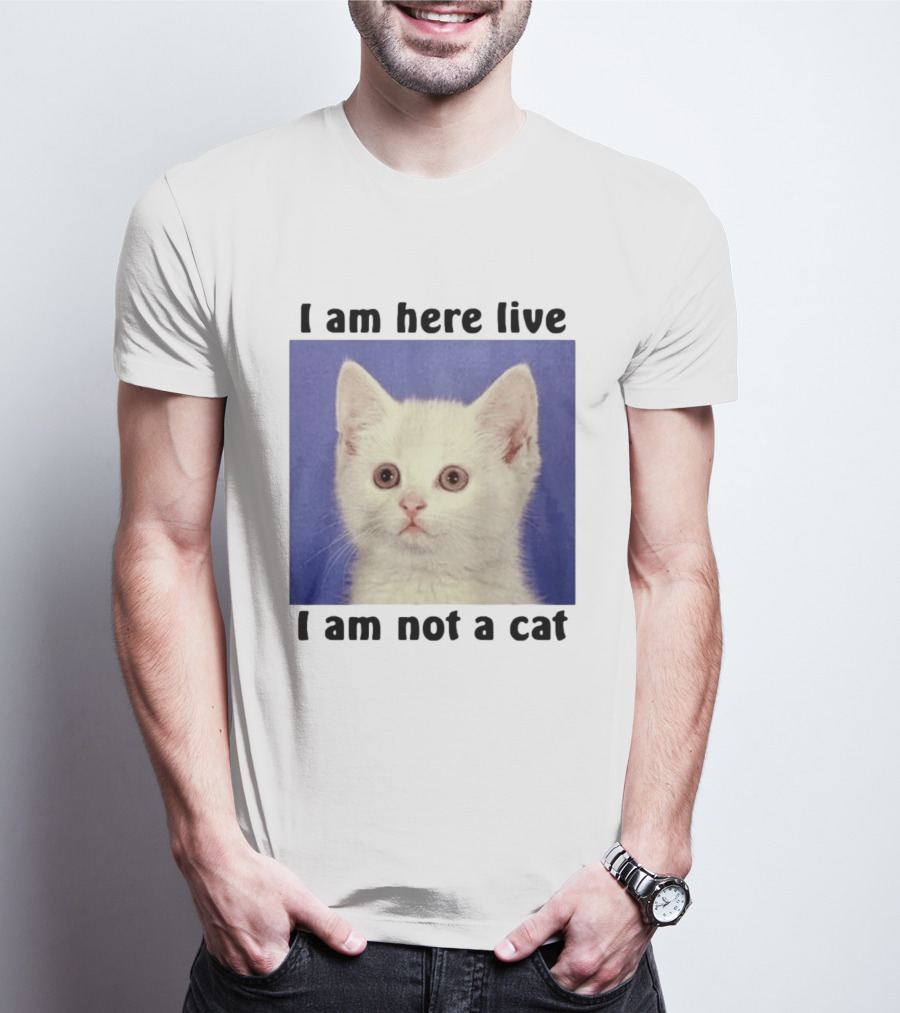 I Am Here Live I Am Not A Cat Funny Kitten Meme T-Shirt