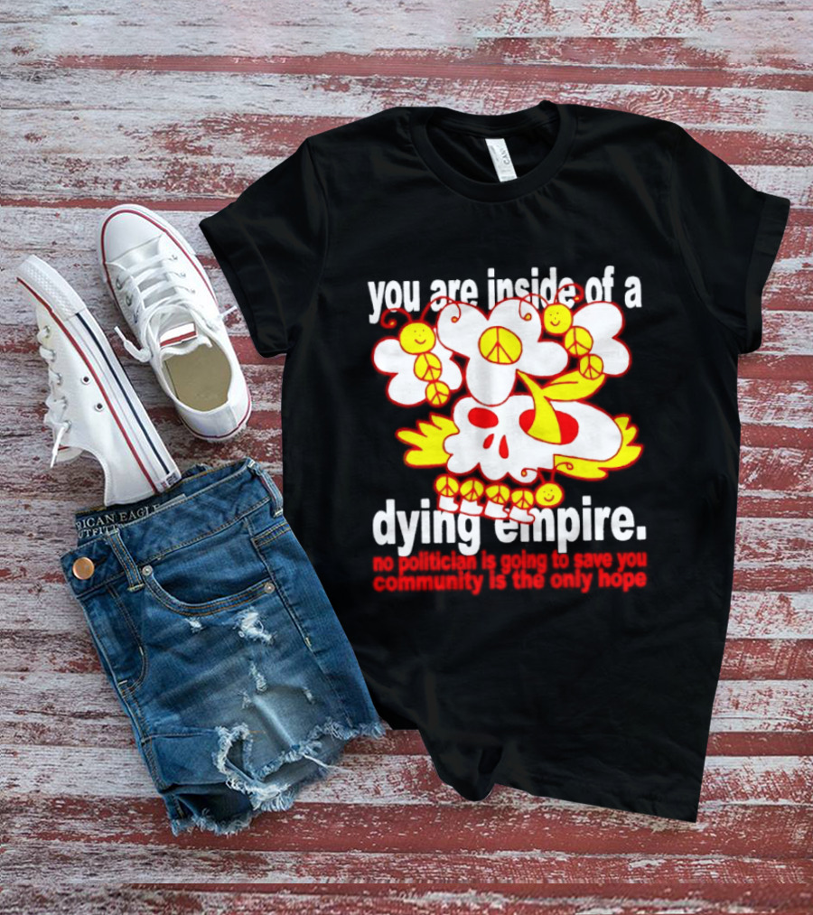 You Are Inside Of A Dying Empire No Politician Is Going To Save You Community Is The Only Hope Peace Flowers Skull T-Shirt