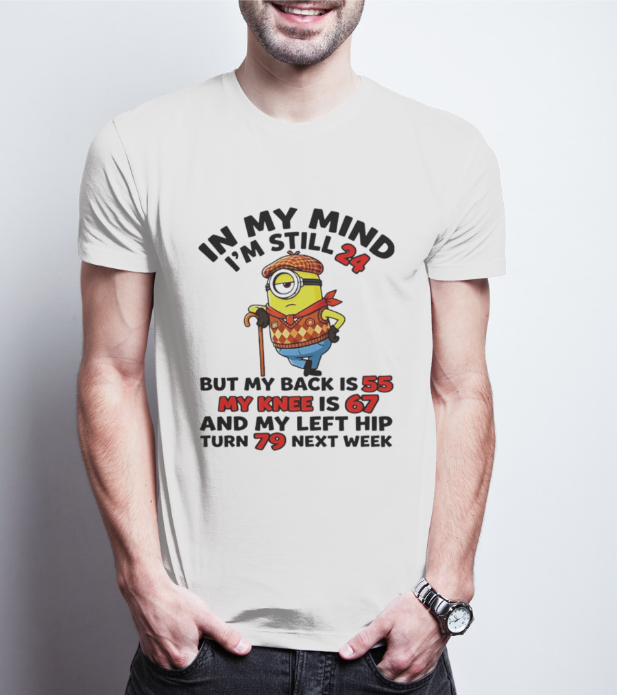 In My Mind I'm Still 24 But My Back Is 55 My Knee Is 67 My Left Hip 79 Minion T-Shirt