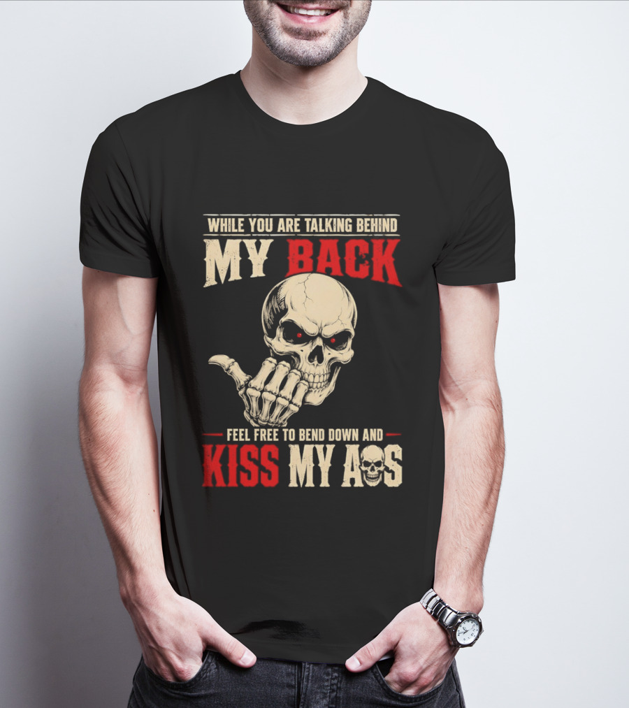 While You Are Talking Behind My Back Skull Feel Free To Bend Down And Kiss My Ass T-Shirt