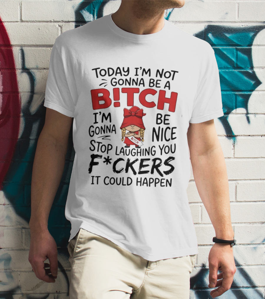 Today I'm Not Gonna Be A Bitch Be Nice Stop Laughing You F*ckers It Could Happen T-Shirt