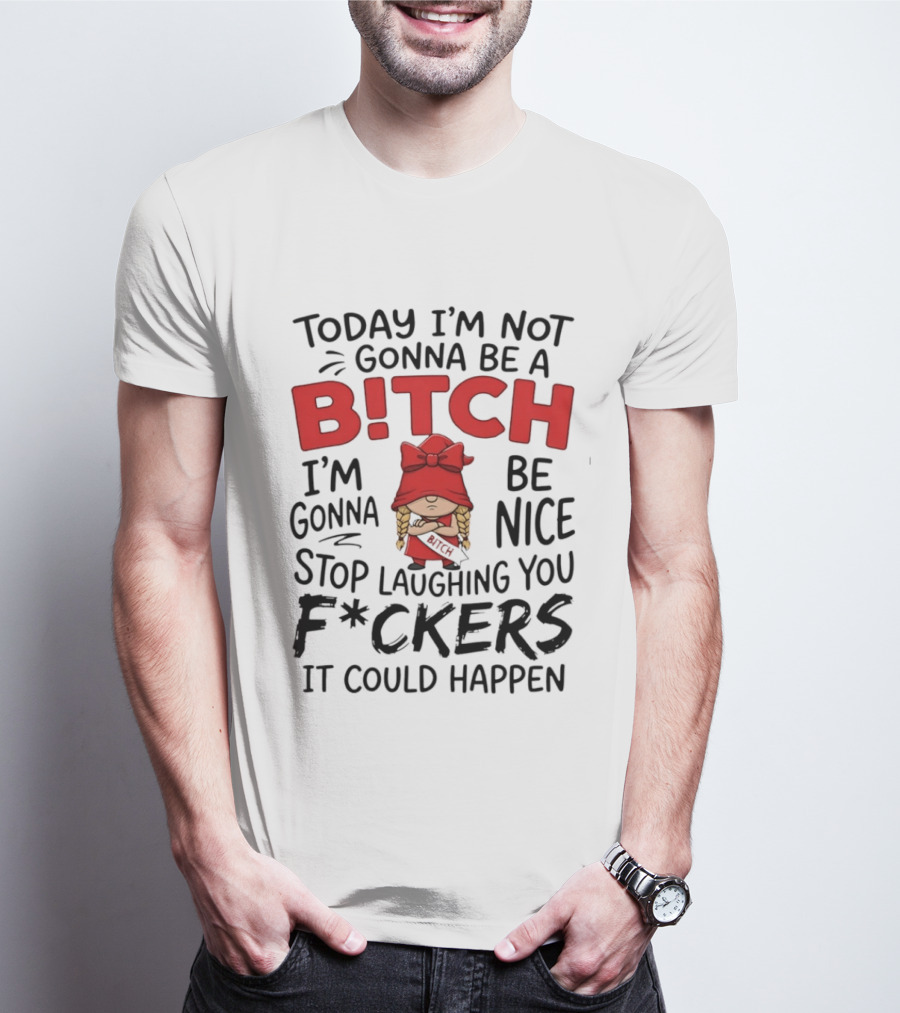 Today I'm Not Gonna Be A Bitch Be Nice Stop Laughing You F*ckers It Could Happen T-Shirt