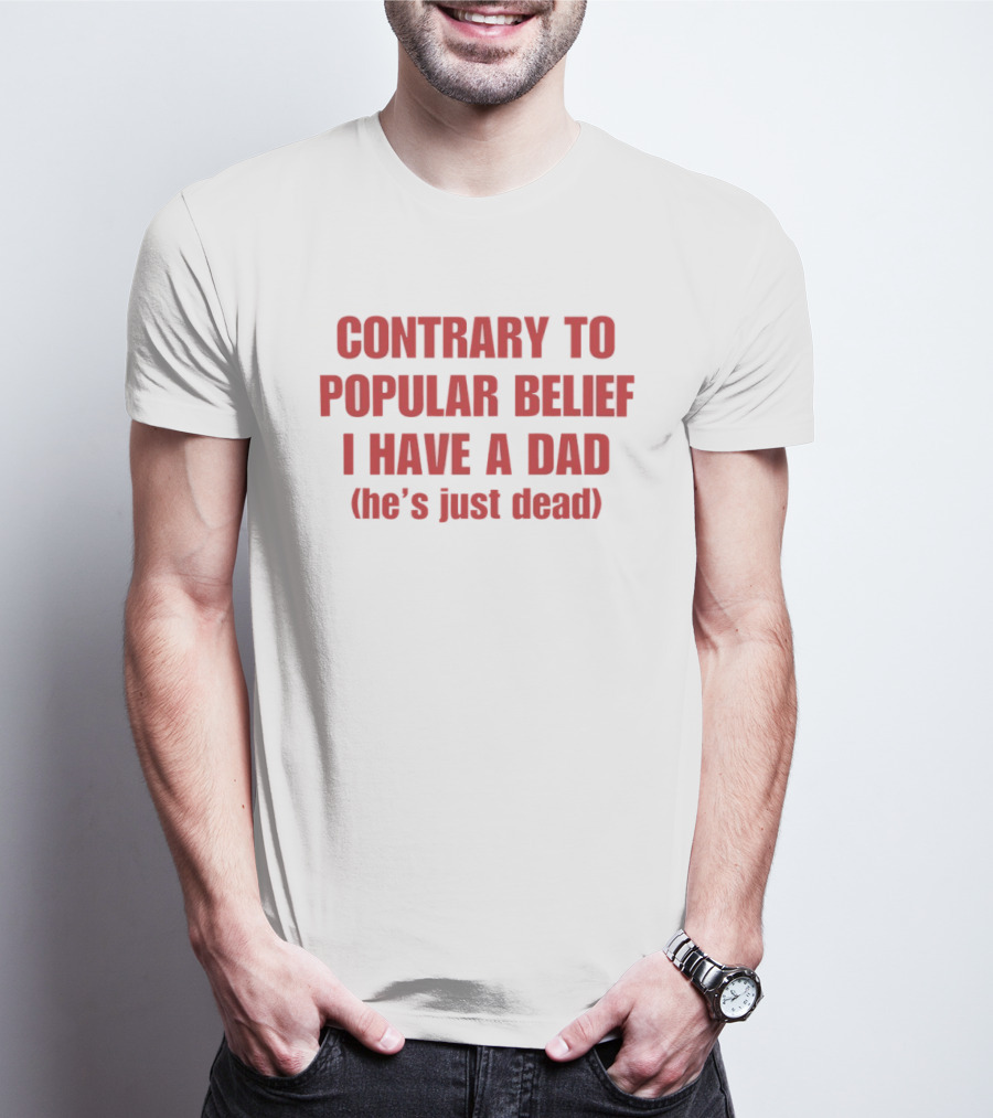 Contrary To Popular Belief I Have A Dad He's Just Dead T-Shirt