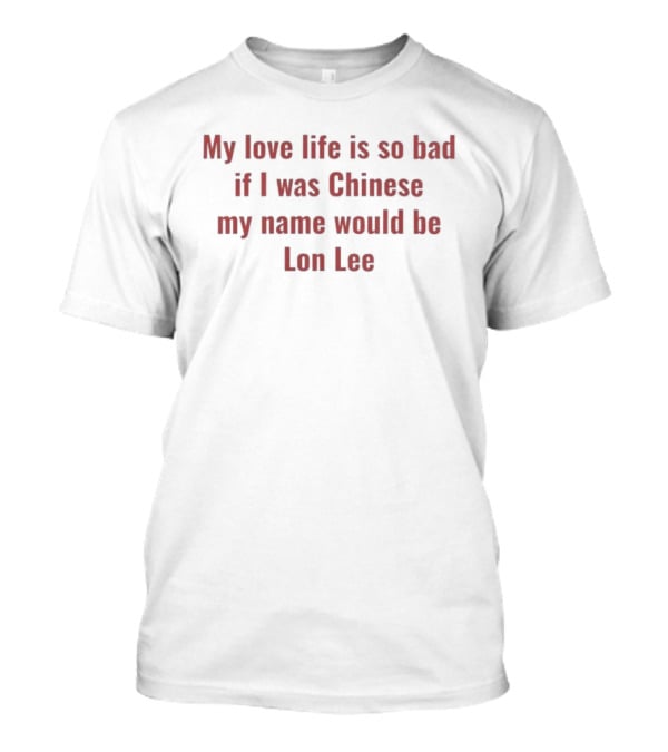 My Love Life Is So Bad If I Was Chinese My Name Would Be Lon Lee T-Shirt