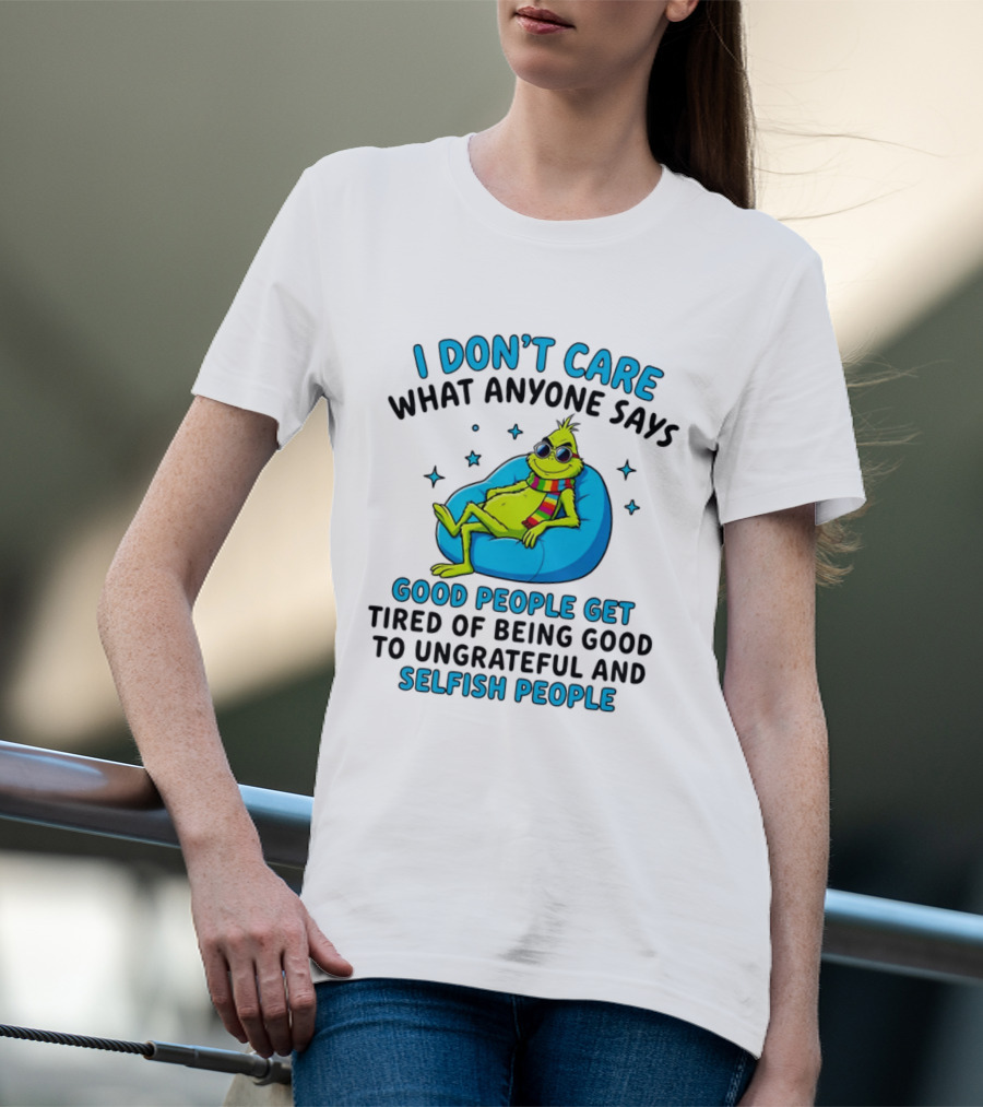 Grinch I Don't Care What Anyone Says Good People Get Tired Of Being Good To Ungrateful And Selfish People T-Shirt