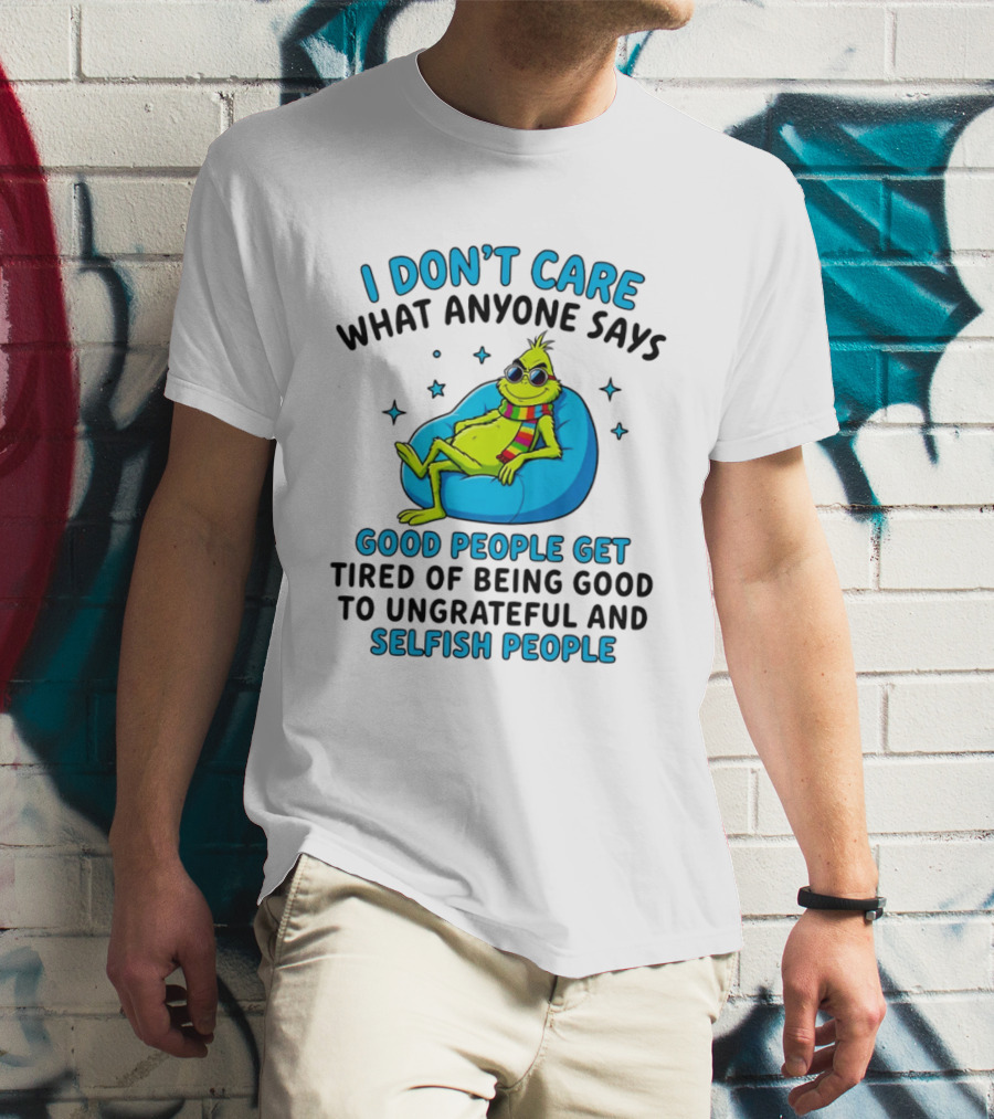 Grinch I Don't Care What Anyone Says Good People Get Tired Of Being Good To Ungrateful And Selfish People T-Shirt
