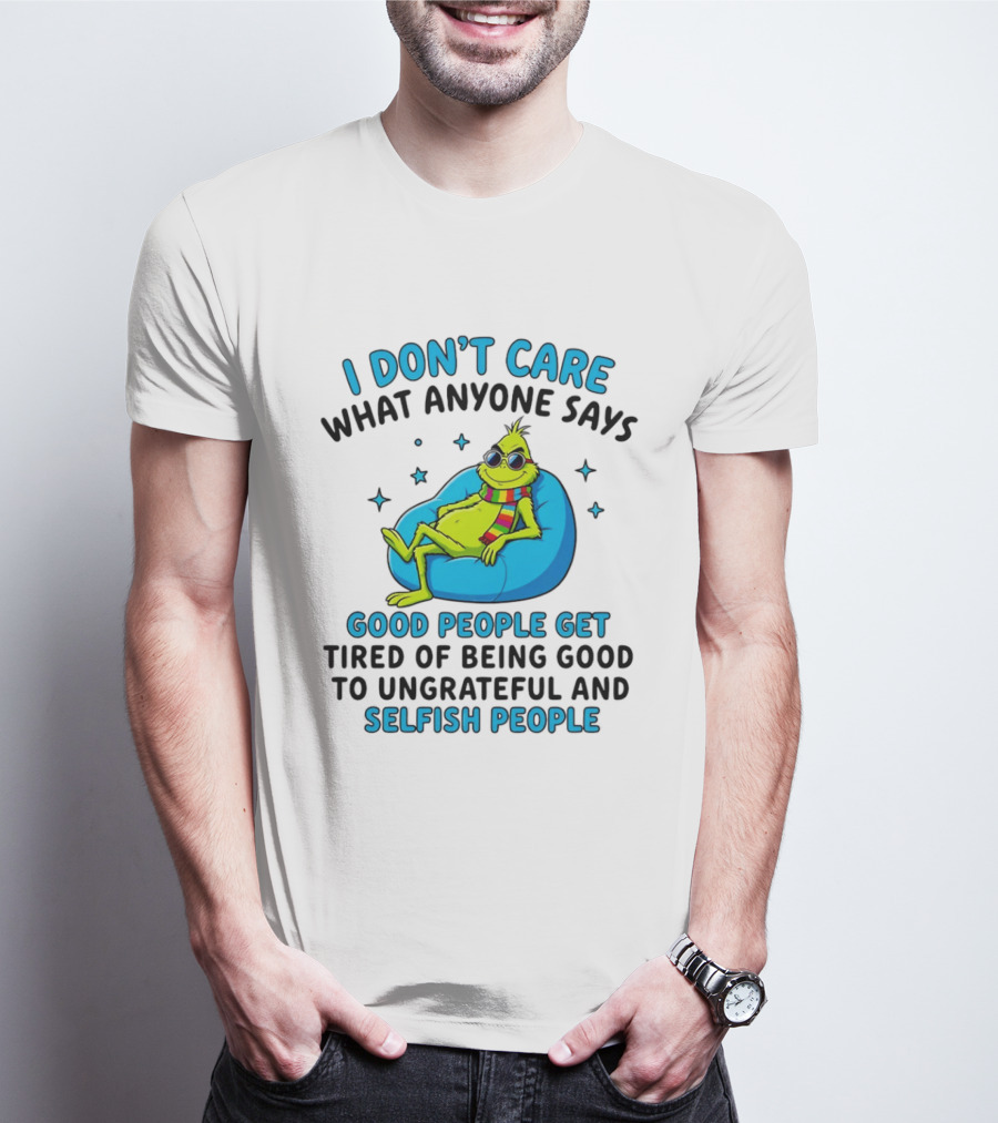 Grinch I Don't Care What Anyone Says Good People Get Tired Of Being Good To Ungrateful And Selfish People T-Shirt