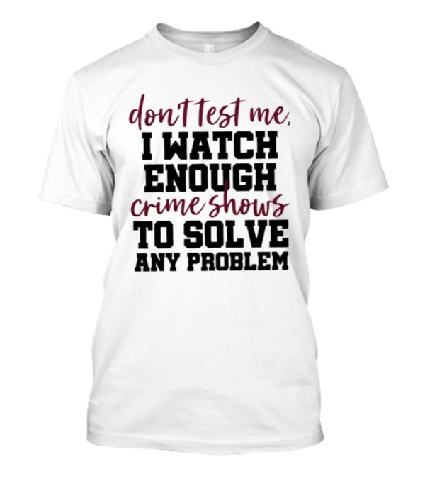 Don Test Me I Enough Crime Shows To Solve Any Problem T-Shirt