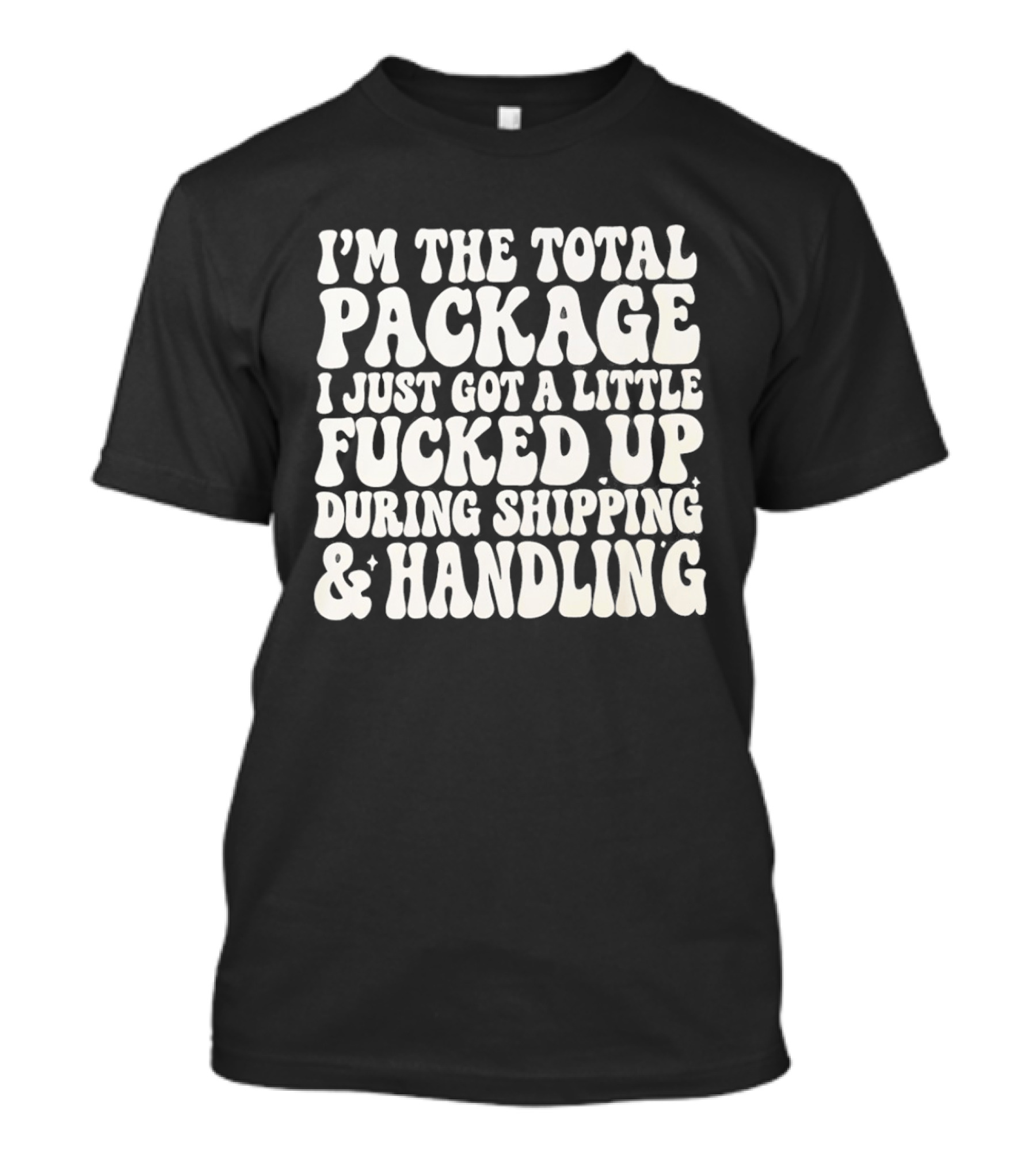I'm The Total Package I Just Got A Little Fucked Up During Shipping & Handling T-Shirt