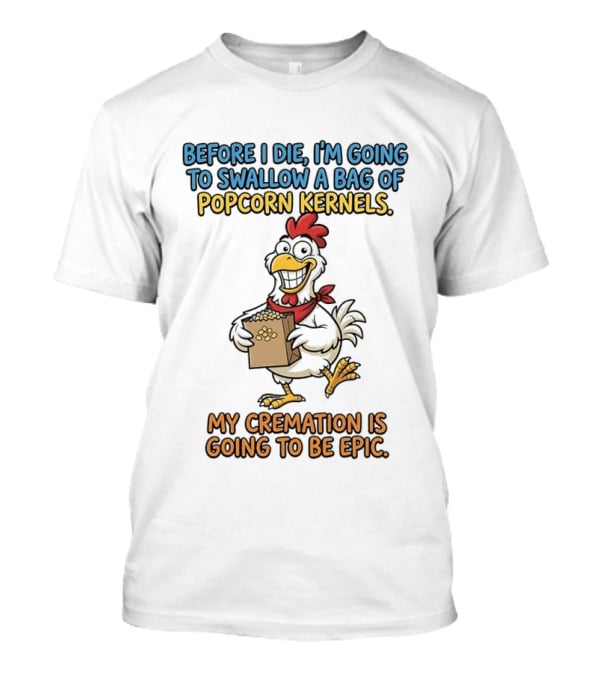Before I Die I'm Going To Swallow A Bag Of Popcorn Kernels My Cremation Is Going To Be Epic Chicken T-Shirt