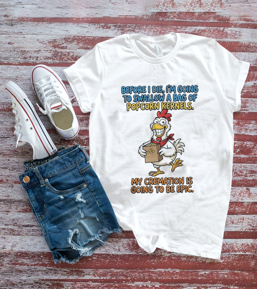 Before I Die I'm Going To Swallow A Bag Of Popcorn Kernels My Cremation Is Going To Be Epic Chicken T-Shirt