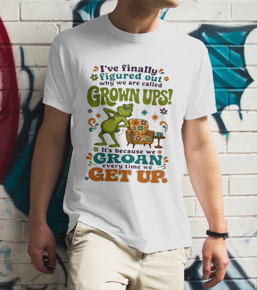 I've Finally Figured Out Why We Are Called Grown Ups Grinch Groan Every Time We Get Up T-Shirt