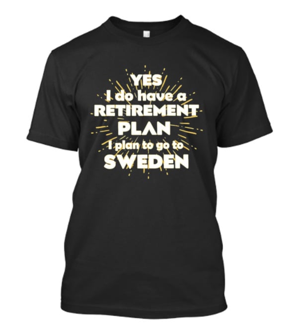 Yes I Do Have A Retirement Plan I Plan To Go To Sweden T-Shirt