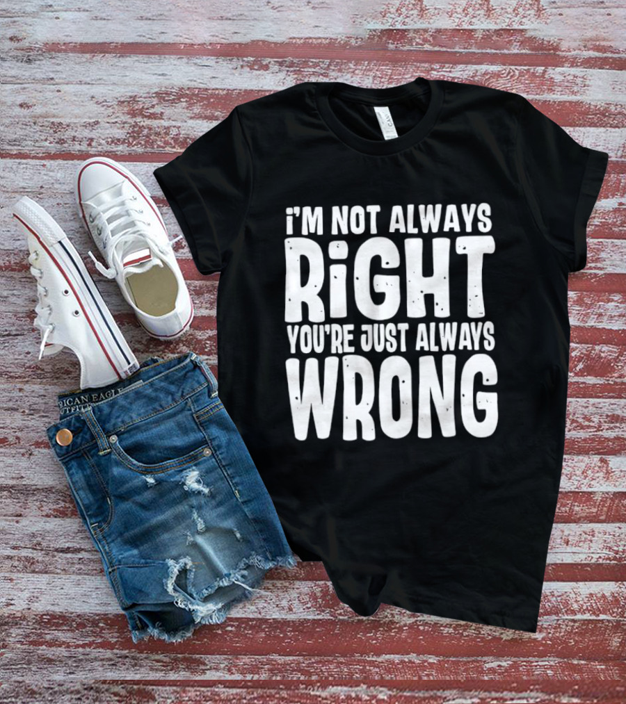 I'm Not Always Right You're Just Always Wrong T-Shirt