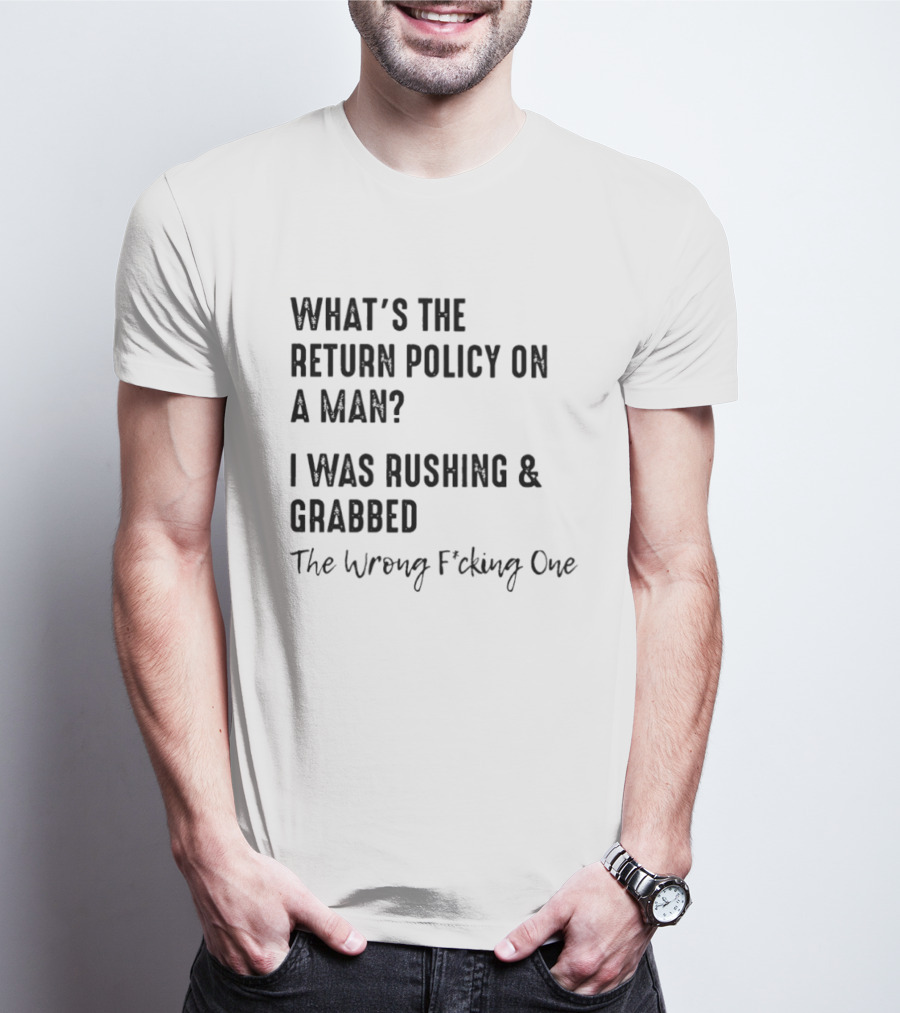 What's The Return Policy On A Man I Was Rushing Grabbed The Wrong F*cking One T-Shirt