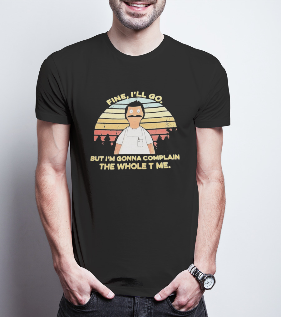 Bob Belcher Fine I'll Go But I'm Gonna Complain T-Shirt