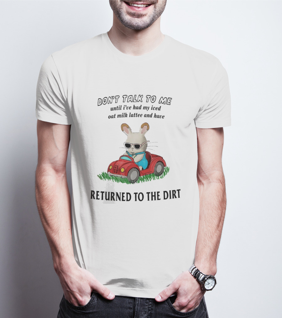 Don't Talk To Me Until I've Had My Iced Oat Milk Latte And Returned To The Dirt With Bunny In Car T-Shirt