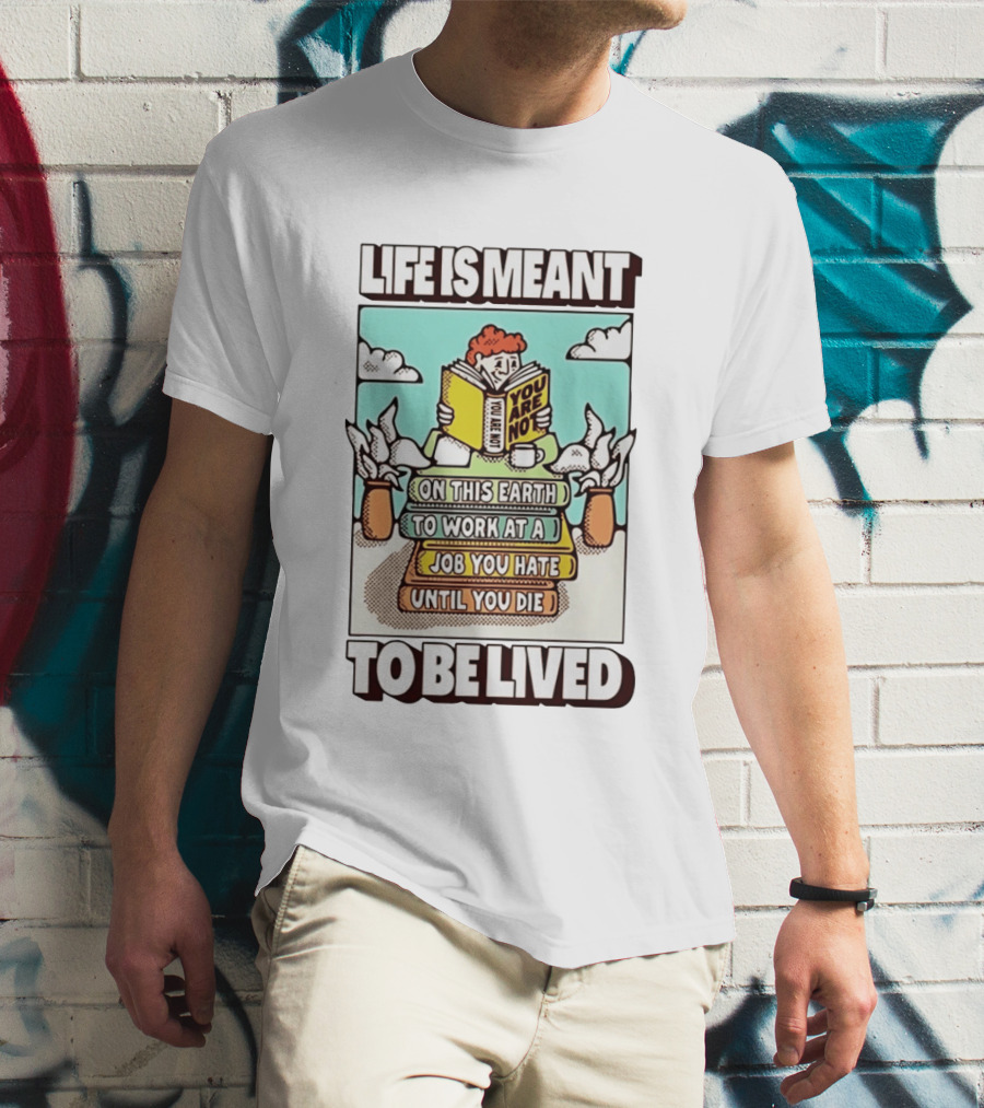 Life Is Meant You Are Not On This Earth To Work At A Job You Hate Until You Die To Be Lived T-Shirt