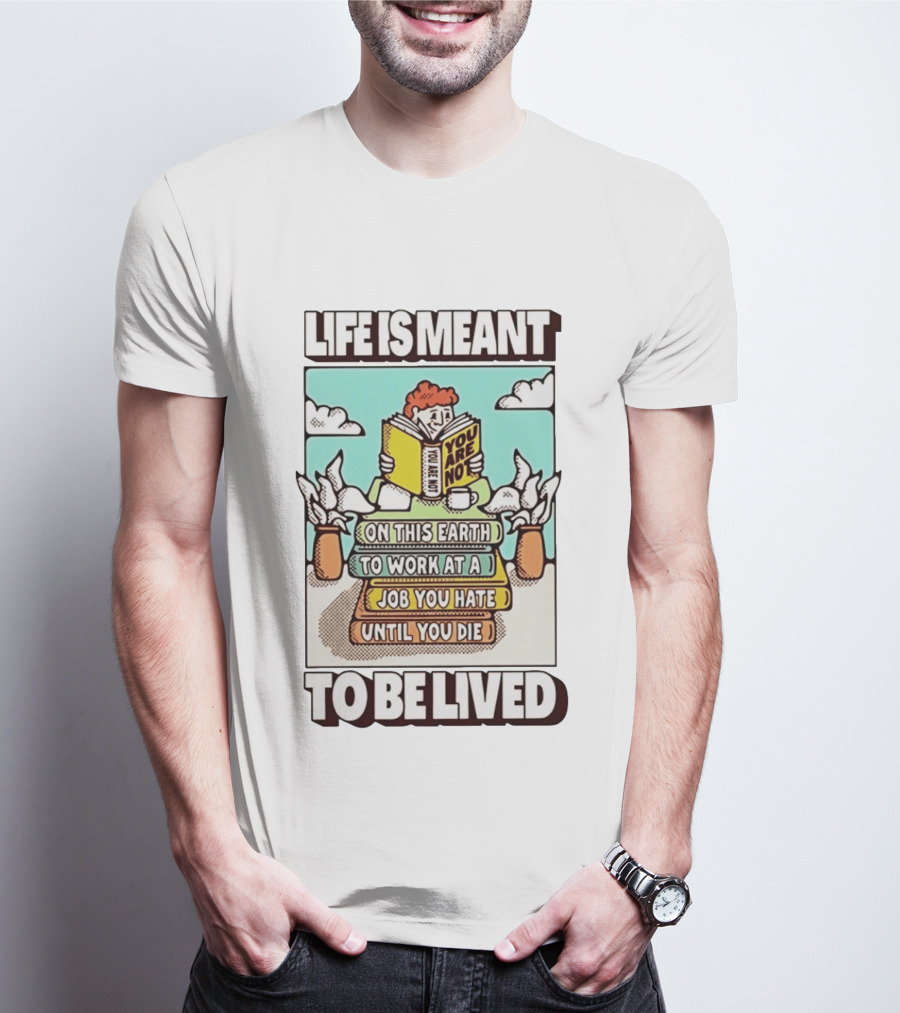Life Is Meant You Are Not On This Earth To Work At A Job You Hate Until You Die To Be Lived T-Shirt