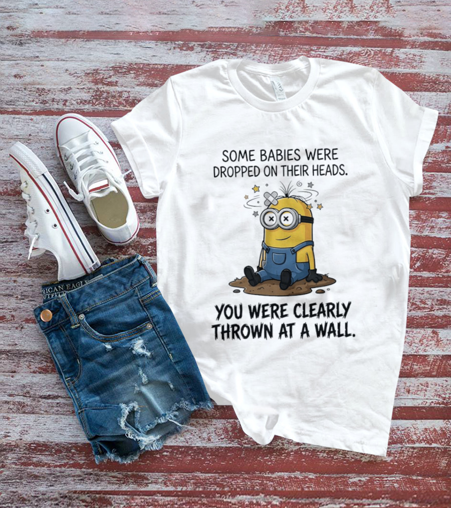 Minions Some Babies Were Dropped On Their Heads You Were Clearly Thrown At A Wall T-Shirt