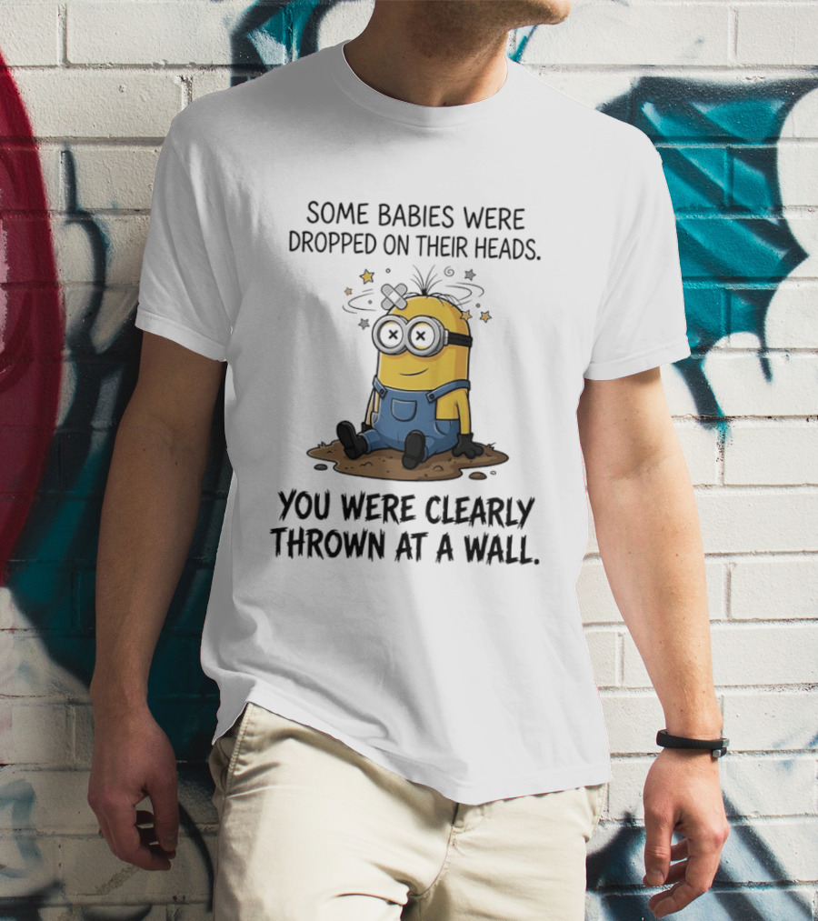 Minions Some Babies Were Dropped On Their Heads You Were Clearly Thrown At A Wall T-Shirt