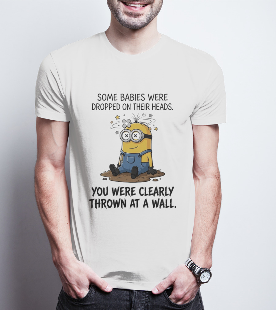 Minions Some Babies Were Dropped On Their Heads You Were Clearly Thrown At A Wall T-Shirt