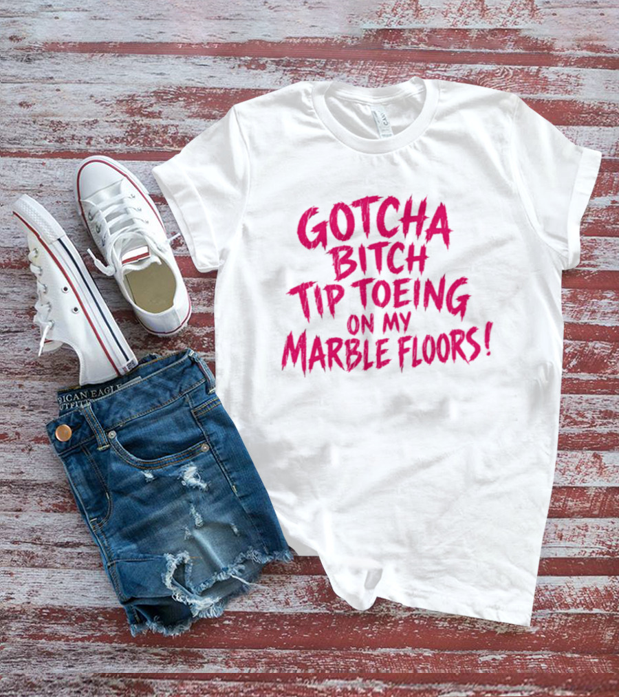 Gotcha Bitch Tip Toeing On My Marble Floors T-Shirt