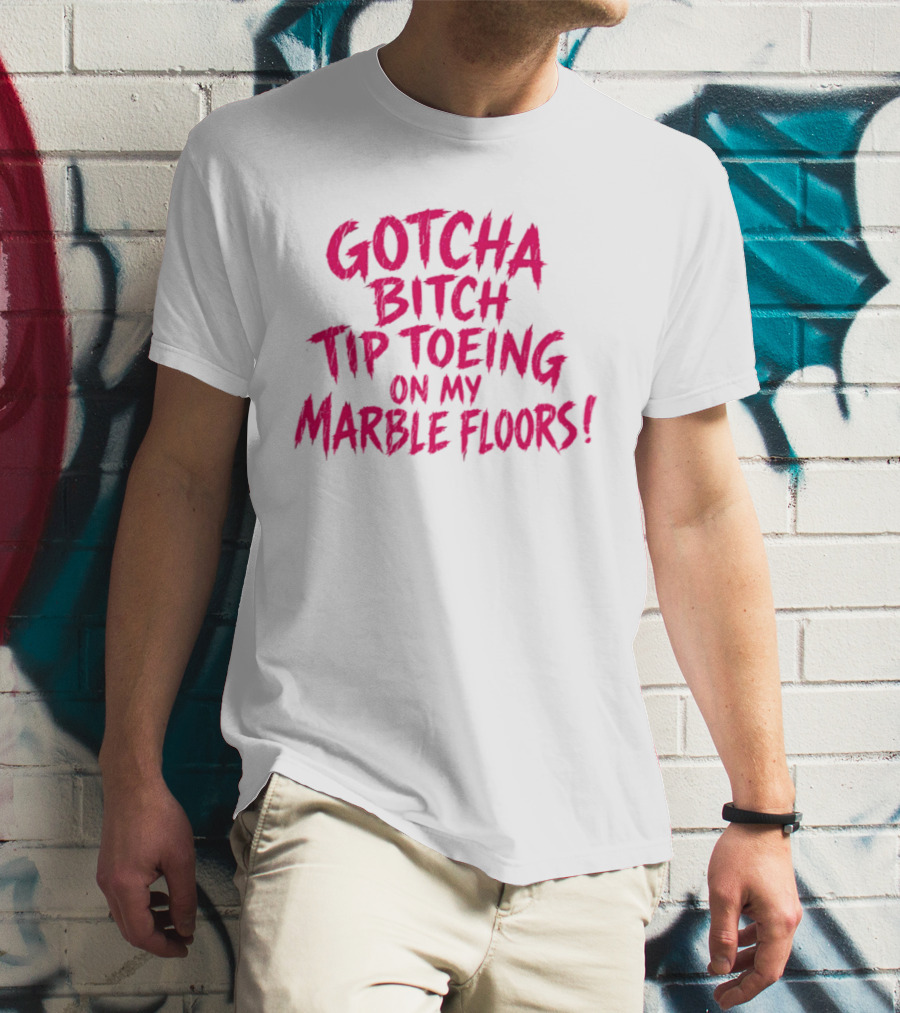 Gotcha Bitch Tip Toeing On My Marble Floors T-Shirt