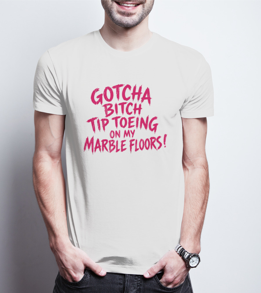 Gotcha Bitch Tip Toeing On My Marble Floors T-Shirt