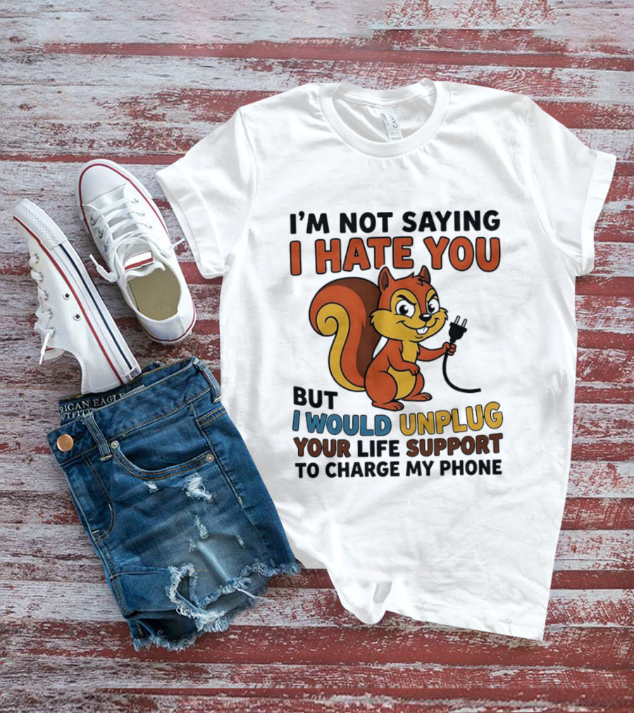 I'm Not Saying I Hate You Squirrel Unplug Life Support To Charge My Phone T-Shirt